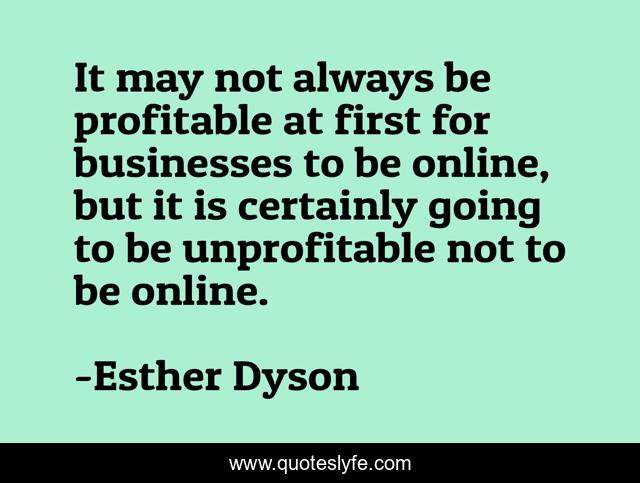 It may not always be profitable at first for businesses to be online, but it is certainly going to be unprofitable not to be online.
