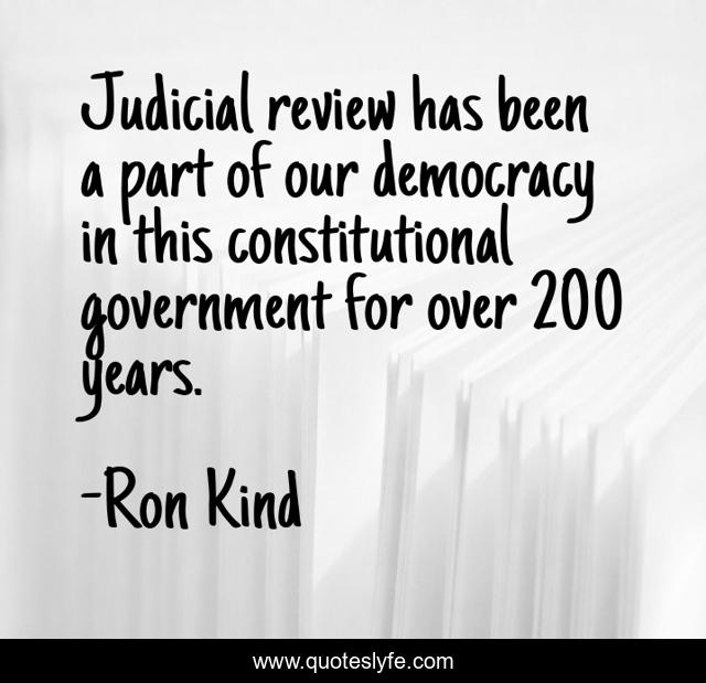 Judicial review has been a part of our democracy in this constitutional government for over 200 years.