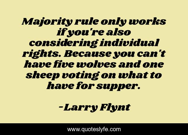 Majority rule only works if you're also considering individual rights. Because you can't have five wolves and one sheep voting on what to have for supper.