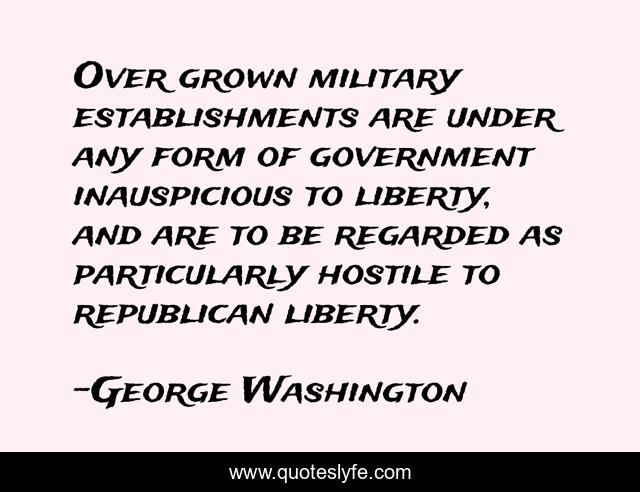 Over grown military establishments are under any form of government inauspicious to liberty, and are to be regarded as particularly hostile to republican liberty.
