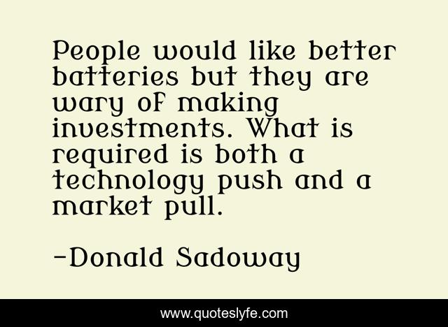 People would like better batteries but they are wary of making investments. What is required is both a technology push and a market pull.