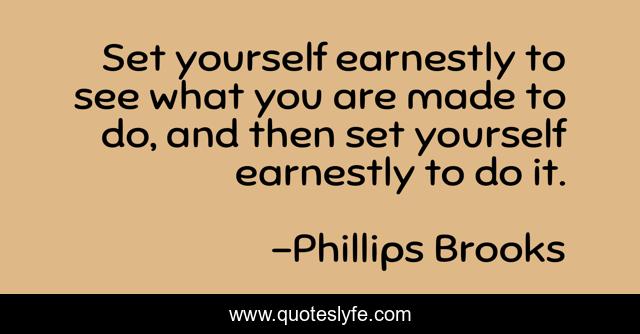 Set yourself earnestly to see what you are made to do, and then set yourself earnestly to do it.