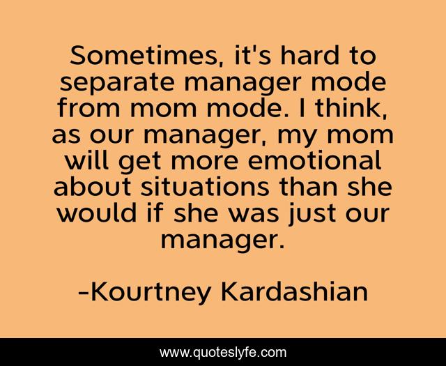 Sometimes, it's hard to separate manager mode from mom mode. I think, as our manager, my mom will get more emotional about situations than she would if she was just our manager.
