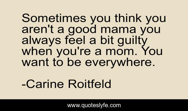 Sometimes you think you aren't a good mama you always feel a bit guilty when you're a mom. You want to be everywhere.