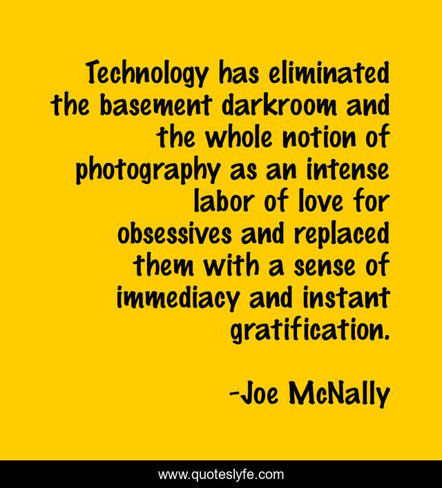 Technology has eliminated the basement darkroom and the whole notion of photography as an intense labor of love for obsessives and replaced them with a sense of immediacy and instant gratification.