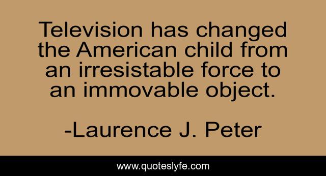Television has changed the American child from an irresistable force to an immovable object.