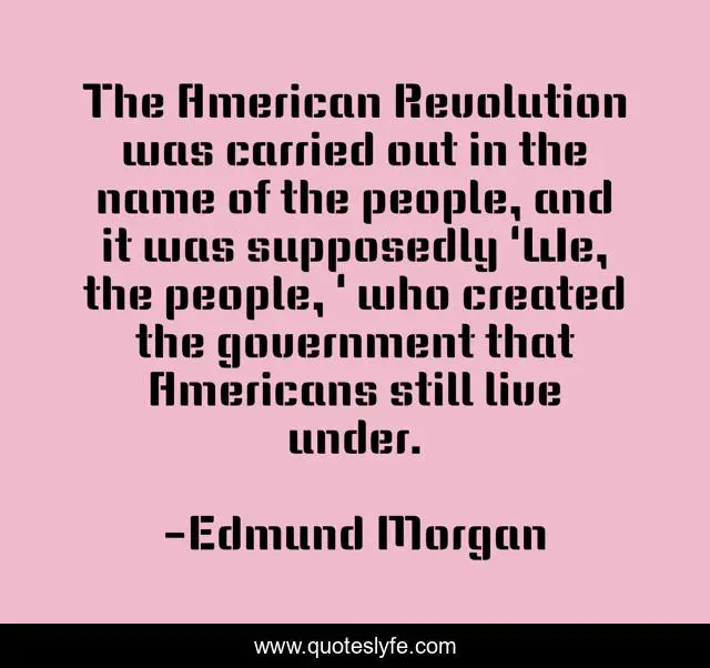 The American Revolution was carried out in the name of the people, and it was supposedly 'We, the people, ' who created the government that Americans still live under.