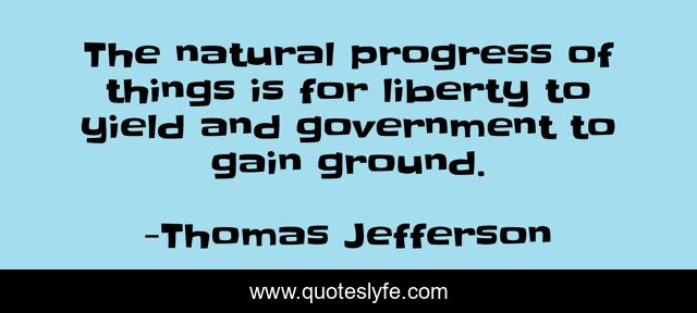 The natural progress of things is for liberty to yield and government to gain ground.