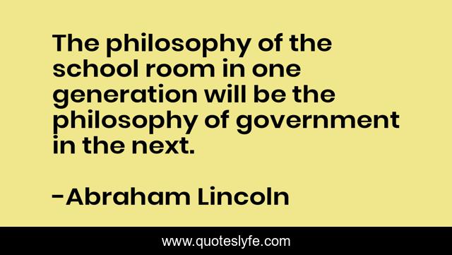 The philosophy of the school room in one generation will be the philosophy of government in the next.