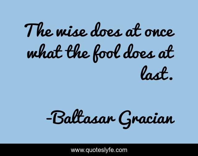 The wise does at once what the fool does at last.