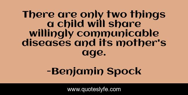 There are only two things a child will share willingly communicable diseases and its mother's age.