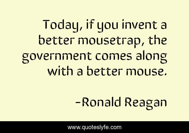 Today, if you invent a better mousetrap, the government comes along with a better mouse.