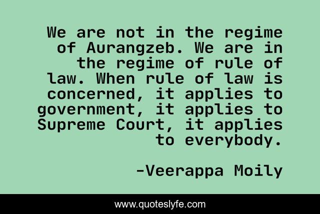 We are not in the regime of Aurangzeb. We are in the regime of rule of law. When rule of law is concerned, it applies to government, it applies to Supreme Court, it applies to everybody.