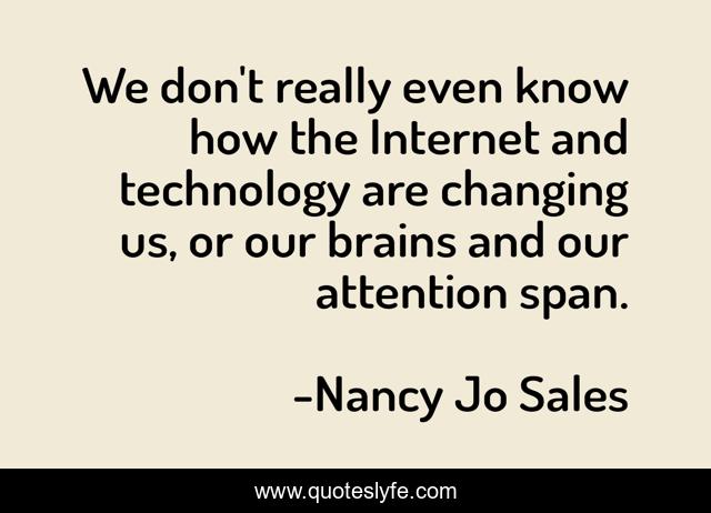 We don't really even know how the Internet and technology are changing us, or our brains and our attention span.