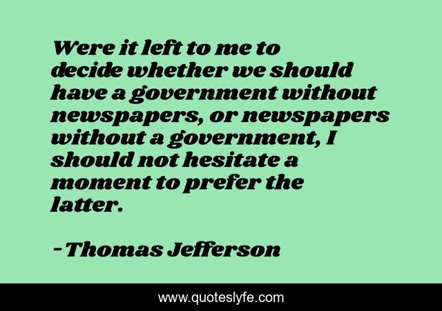 Were it left to me to decide whether we should have a government without newspapers, or newspapers without a government, I should not hesitate a moment to prefer the latter.