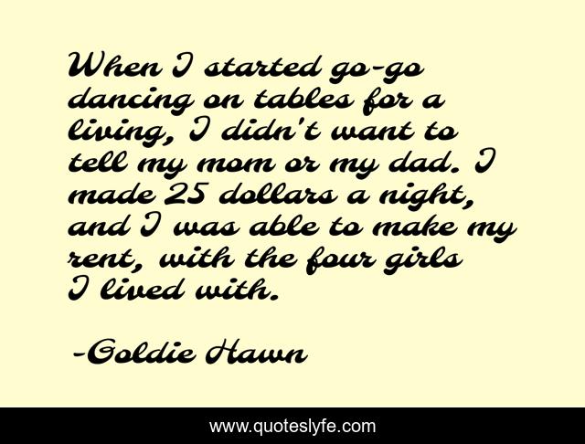 When I started go-go dancing on tables for a living, I didn't want to tell my mom or my dad. I made 25 dollars a night, and I was able to make my rent, with the four girls I lived with.