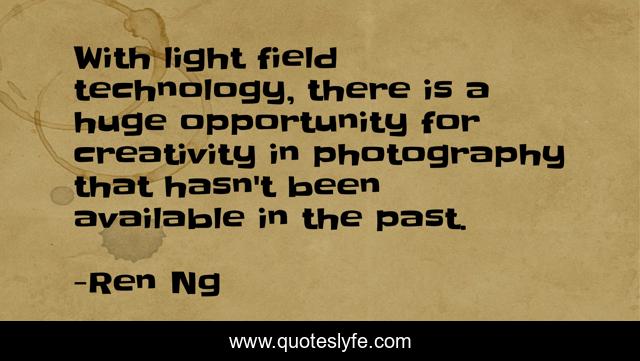 With light field technology, there is a huge opportunity for creativity in photography that hasn't been available in the past.