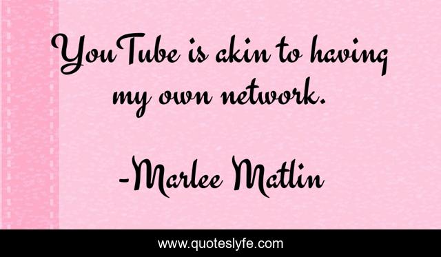 YouTube is akin to having my own network.
