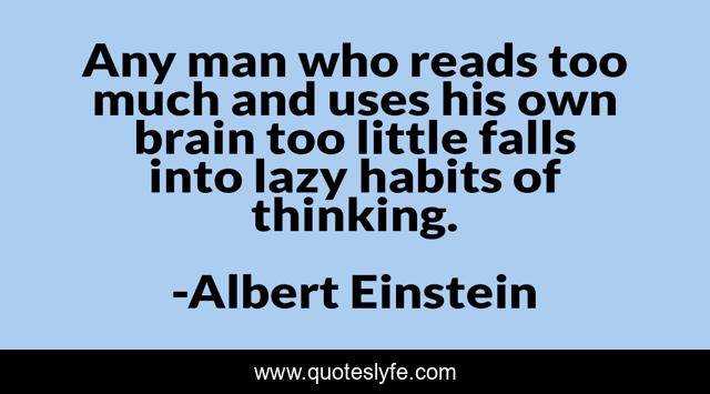 Any man who reads too much and uses his own brain too little falls into lazy habits of thinking.