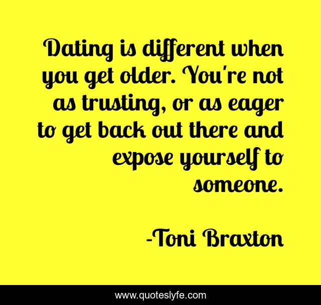 Dating is different when you get older. You're not as trusting, or as eager to get back out there and expose yourself to someone.