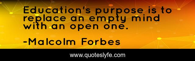 Education's purpose is to replace an empty mind with an open one.