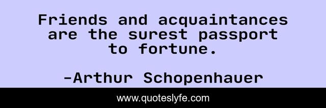 Friends And Acquaintances Are The Surest Passport To Fortune Quote By Arthur Schopenhauer Quoteslyfe