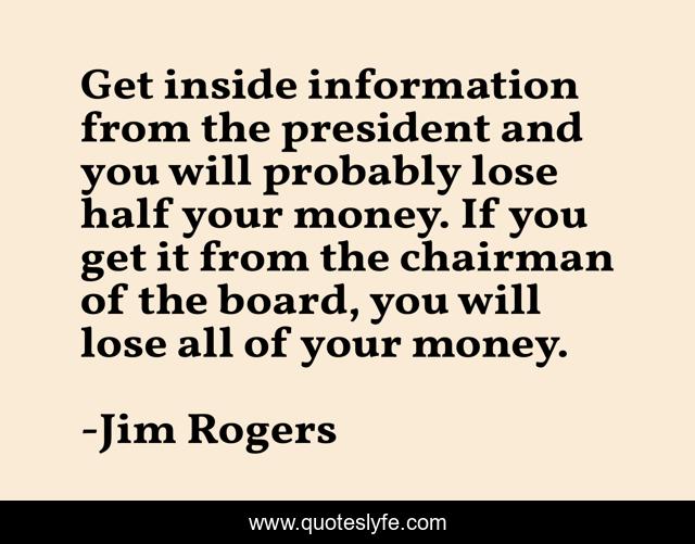 Get inside information from the president and you will probably lose half your money. If you get it from the chairman of the board, you will lose all of your money.