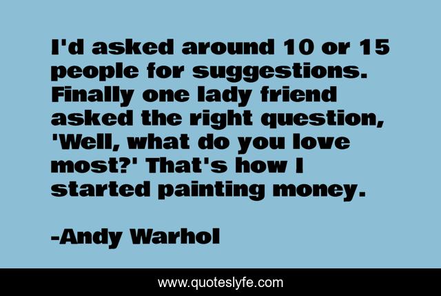 I'd asked around 10 or 15 people for suggestions. Finally one lady friend asked the right question, 'Well, what do you love most?' That's how I started painting money.