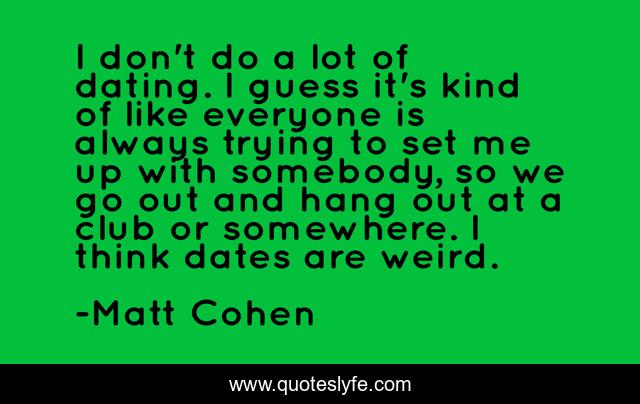 I don't do a lot of dating. I guess it's kind of like everyone is always trying to set me up with somebody, so we go out and hang out at a club or somewhere. I think dates are weird.