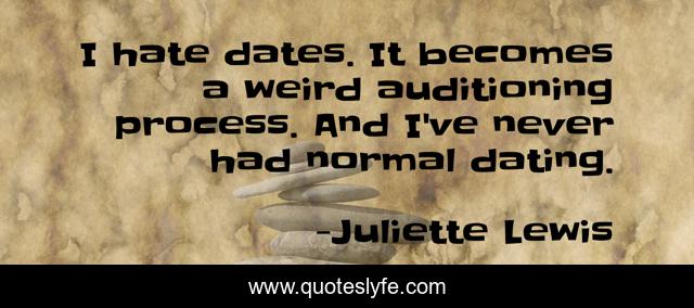 I hate dates. It becomes a weird auditioning process. And I've never had normal dating.