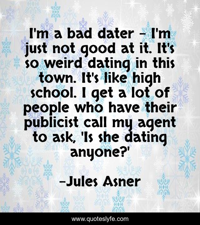 I'm a bad dater - I'm just not good at it. It's so weird dating in this town. It's like high school. I get a lot of people who have their publicist call my agent to ask, 'Is she dating anyone?'
