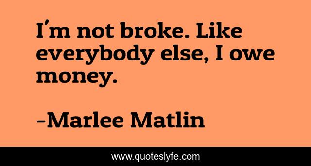 I'm not broke. Like everybody else, I owe money.