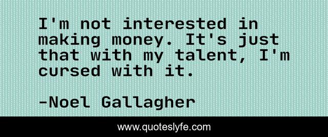 I'm not interested in making money. It's just that with my talent, I'm cursed with it.