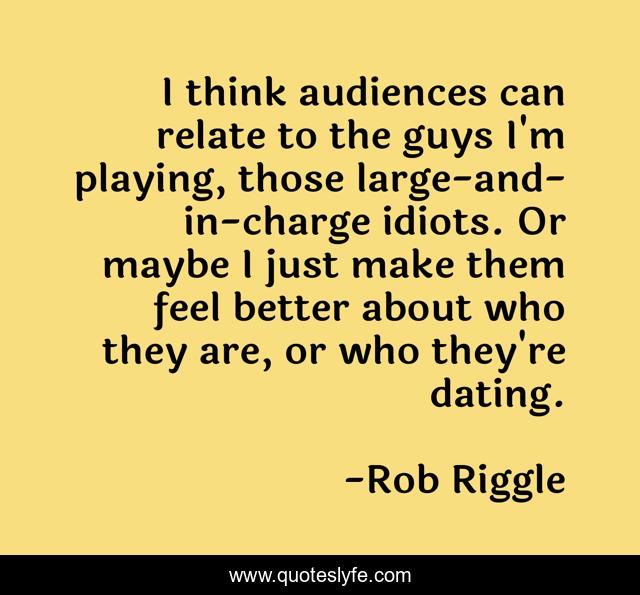 I think audiences can relate to the guys I'm playing, those large-and-in-charge idiots. Or maybe I just make them feel better about who they are, or who they're dating.