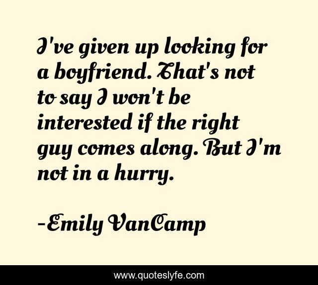 I've given up looking for a boyfriend. That's not to say I won't be interested if the right guy comes along. But I'm not in a hurry.