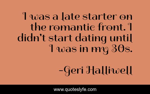 I was a late starter on the romantic front. I didn't start dating until I was in my 30s.