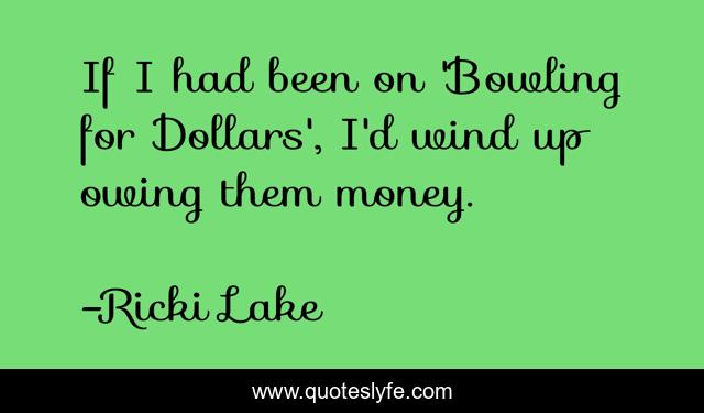 If I had been on 'Bowling for Dollars', I'd wind up owing them money.