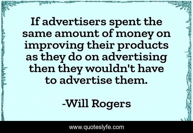 If advertisers spent the same amount of money on improving their products as they do on advertising then they wouldn't have to advertise them.