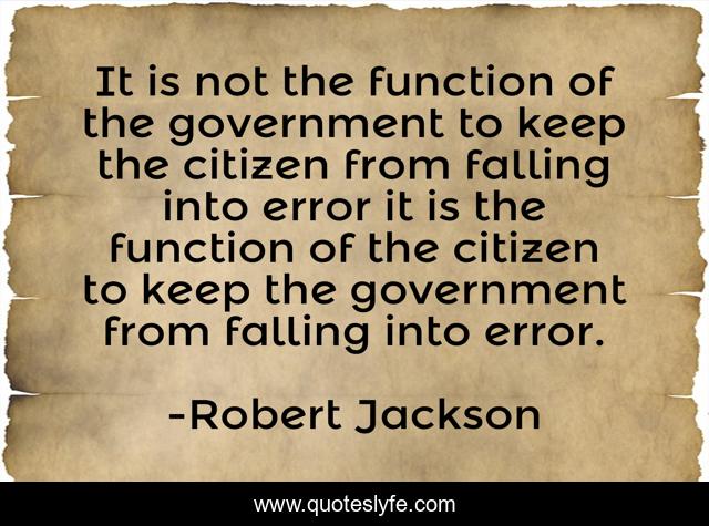 It is not the function of the government to keep the citizen from falling into error it is the function of the citizen to keep the government from falling into error.