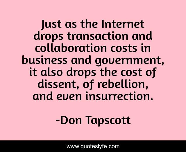 Just as the Internet drops transaction and collaboration costs in business and government, it also drops the cost of dissent, of rebellion, and even insurrection.