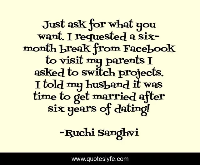 Just ask for what you want. I requested a six-month break from Facebook to visit my parents I asked to switch projects. I told my husband it was time to get married after six years of dating!