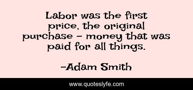 Labor was the first price, the original purchase - money that was paid for all things.