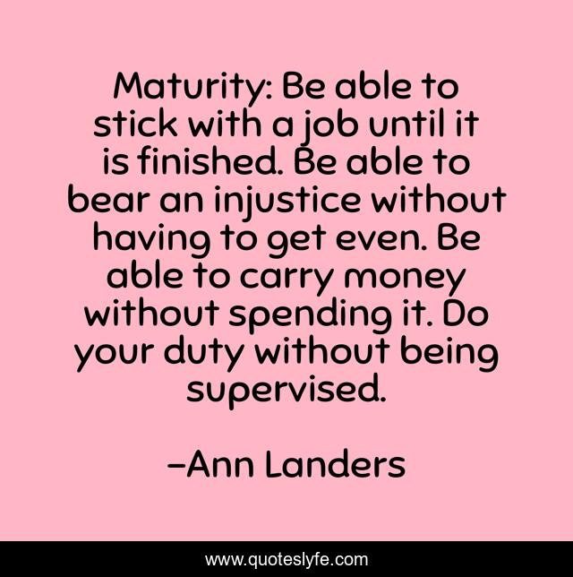 Maturity: Be able to stick with a job until it is finished. Be able to bear an injustice without having to get even. Be able to carry money without spending it. Do your duty without being supervised.