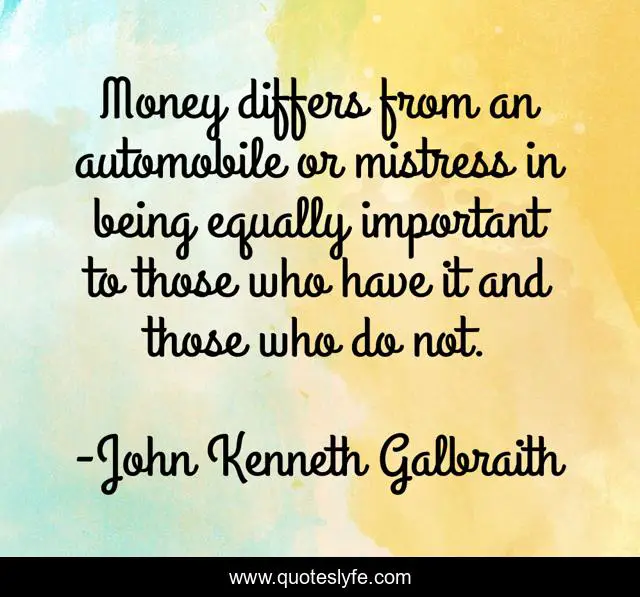 Money differs from an automobile or mistress in being equally important to those who have it and those who do not.