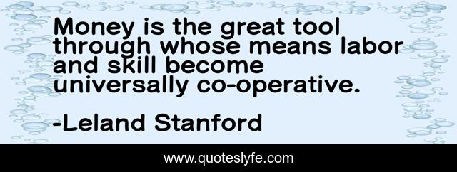 Money is the great tool through whose means labor and skill become universally co-operative.