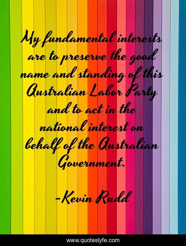 My fundamental interests are to preserve the good name and standing of this Australian Labor Party and to act in the national interest on behalf of the Australian Government.