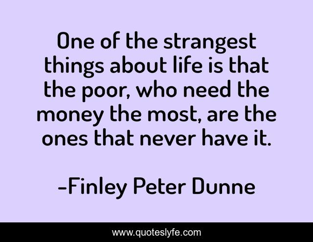 One of the strangest things about life is that the poor, who need the money the most, are the ones that never have it.