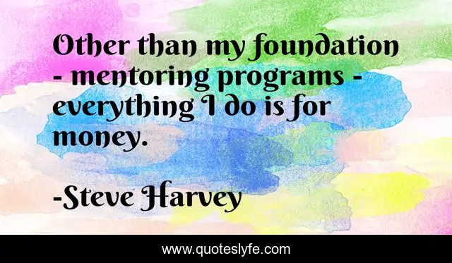 Other than my foundation - mentoring programs - everything I do is for money.