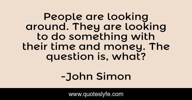 People are looking around. They are looking to do something with their time and money. The question is, what?