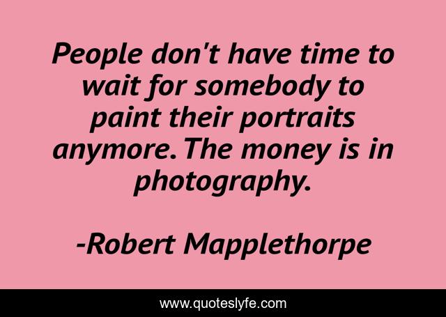 People don't have time to wait for somebody to paint their portraits anymore. The money is in photography.
